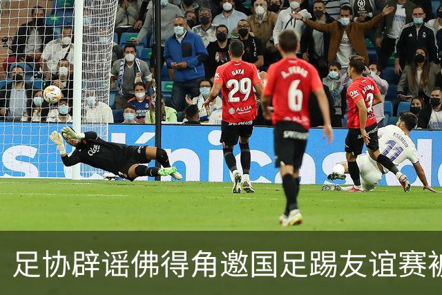 足协辟谣佛得角邀国足踢友谊赛被拒：暂未收到对方书面函件